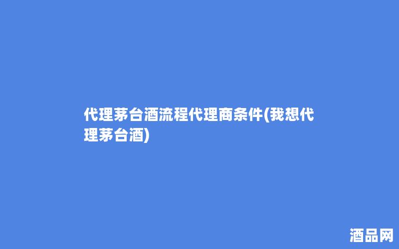代理茅台酒流程代理商条件(我想代理茅台酒)