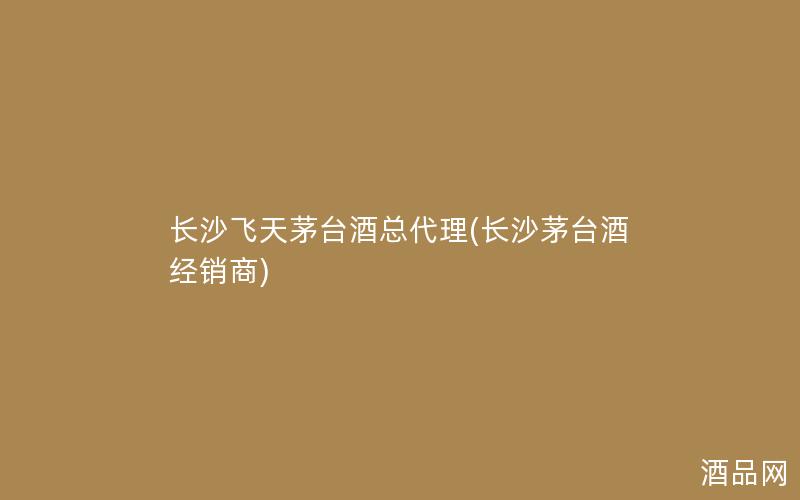 长沙飞天茅台酒总代理(长沙茅台酒经销商)