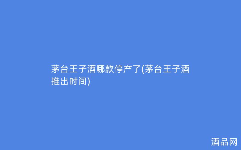 茅台王子酒哪款停产了(茅台王子酒推出时间)