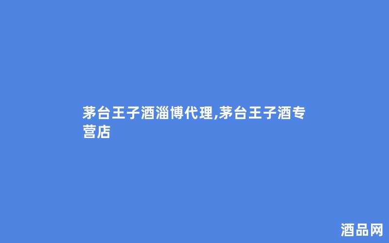 茅台王子酒淄博代理,茅台王子酒专营店