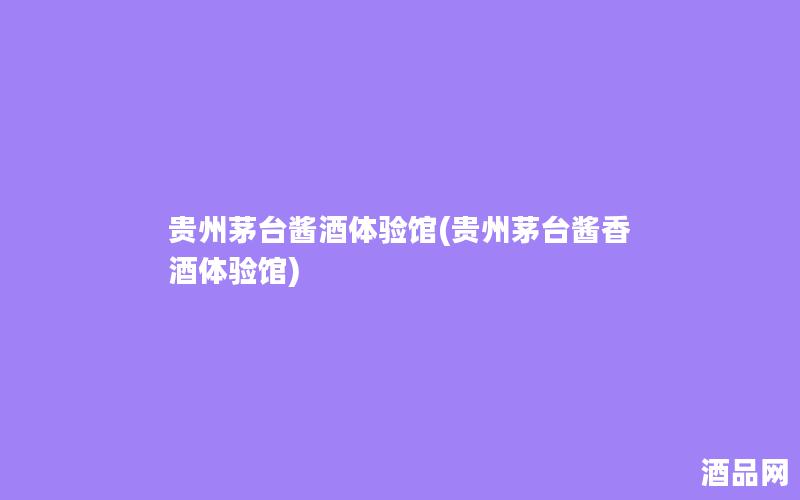 贵州茅台酱酒体验馆(贵州茅台酱香酒体验馆)