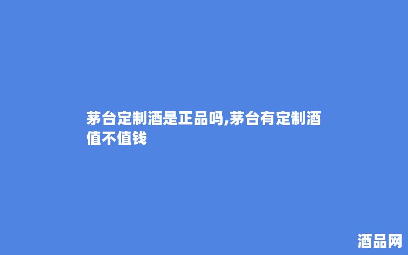 茅台定制酒是正品吗,茅台有定制酒值不值钱