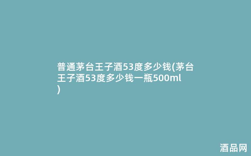 普通茅台王子酒53度多少钱(茅台王子酒53度多少钱一瓶500ml)