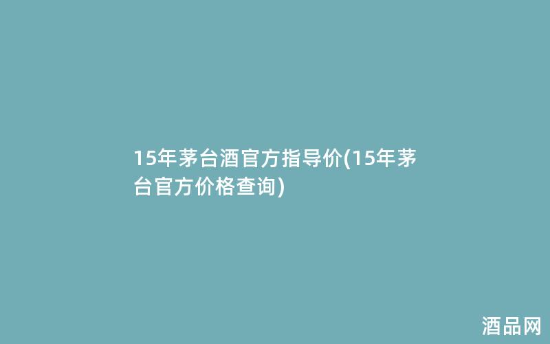 15年茅台酒官方指导价(15年茅台官方价格查询)