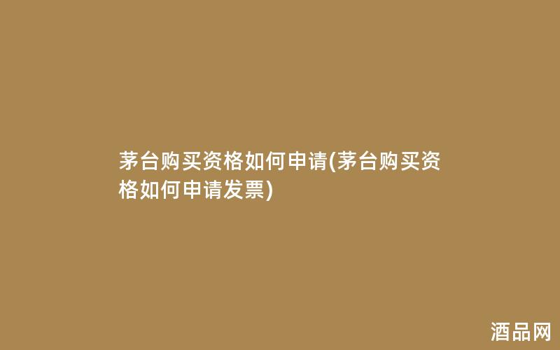 茅台购买资格如何申请(茅台购买资格如何申请发票)
