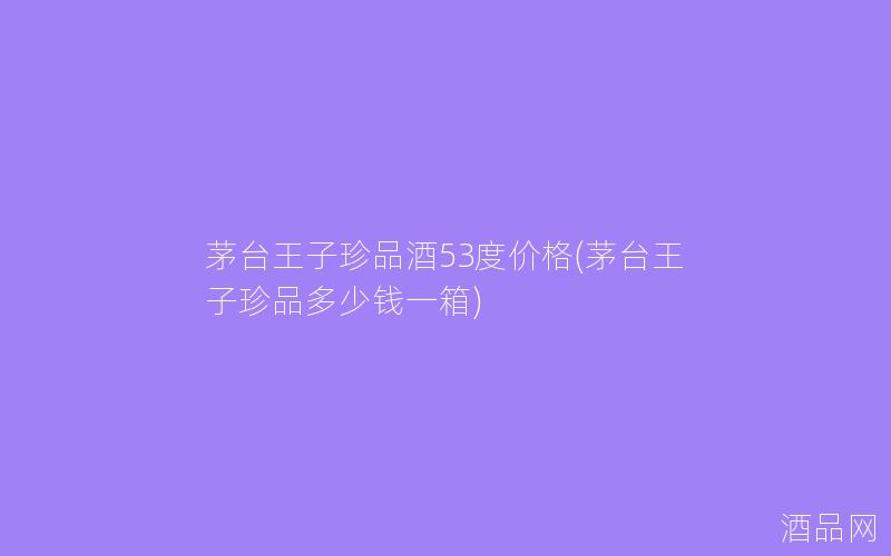 茅台王子珍品酒53度价格(茅台王子珍品多少钱一箱)