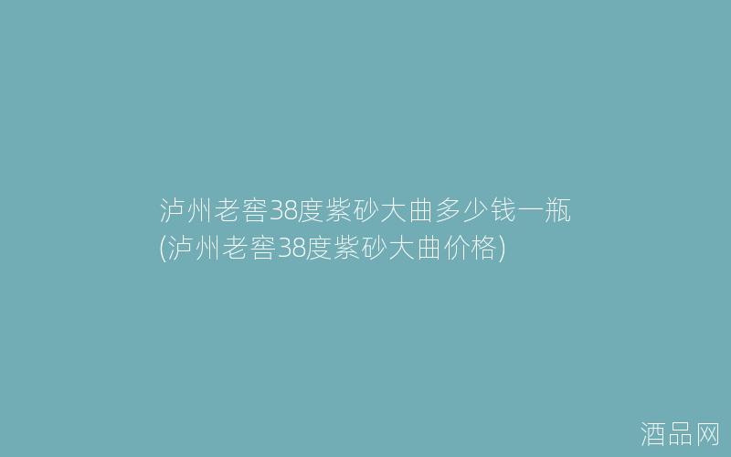 泸州老窖38度紫砂大曲多少钱一瓶(泸州老窖38度紫砂大曲价格)
