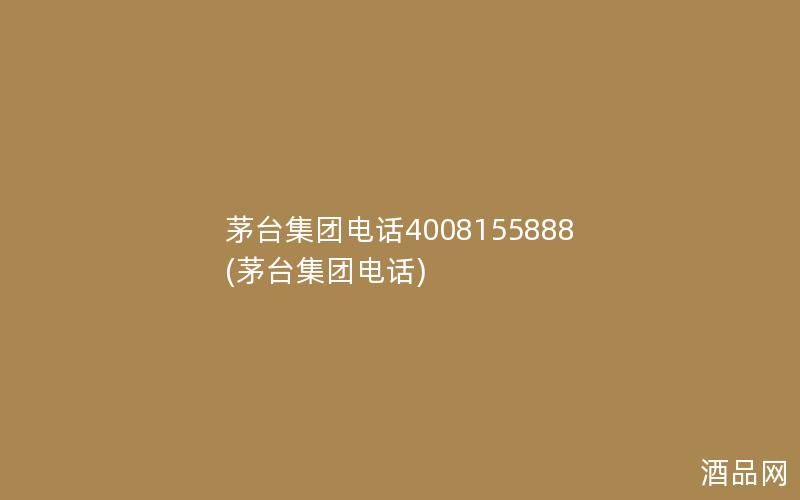 茅台集团电话4008155888(茅台集团电话)