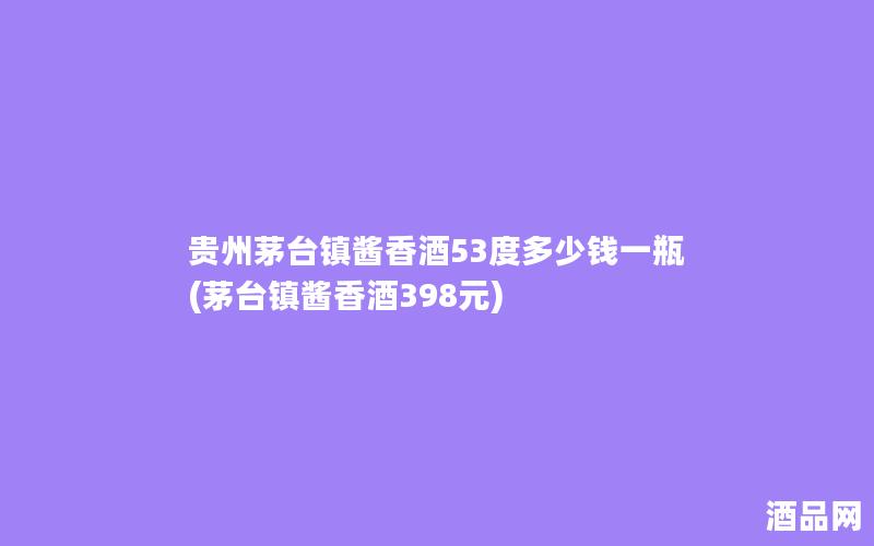 贵州茅台镇酱香酒53度多少钱一瓶(茅台镇酱香酒398元)