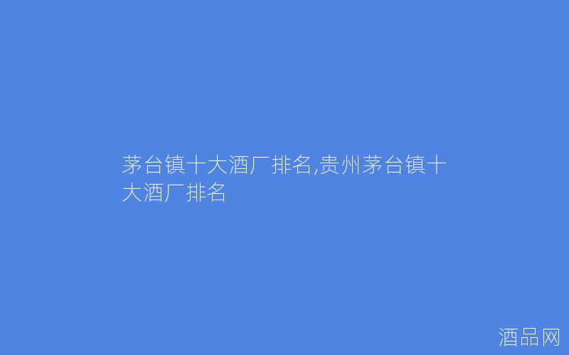 茅台镇十大酒厂排名,贵州茅台镇十大酒厂排名