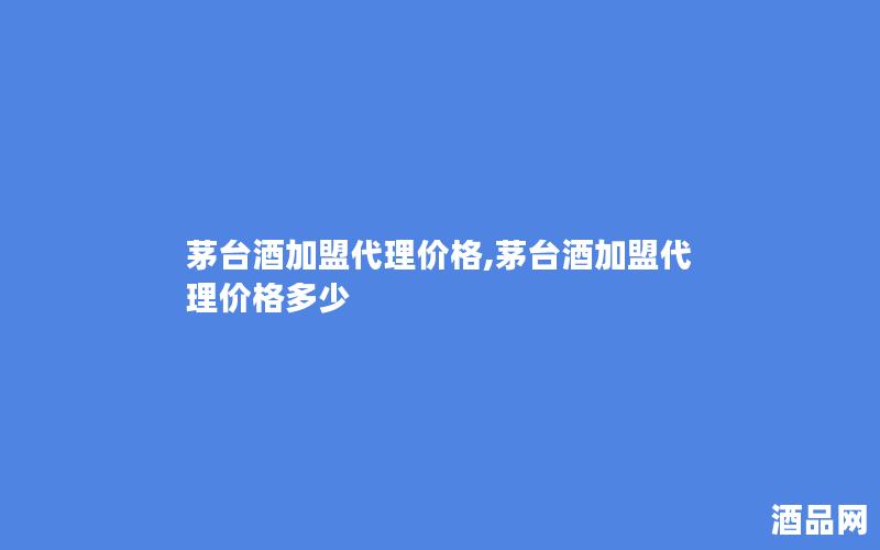 茅台酒加盟代理价格,茅台酒加盟代理价格多少