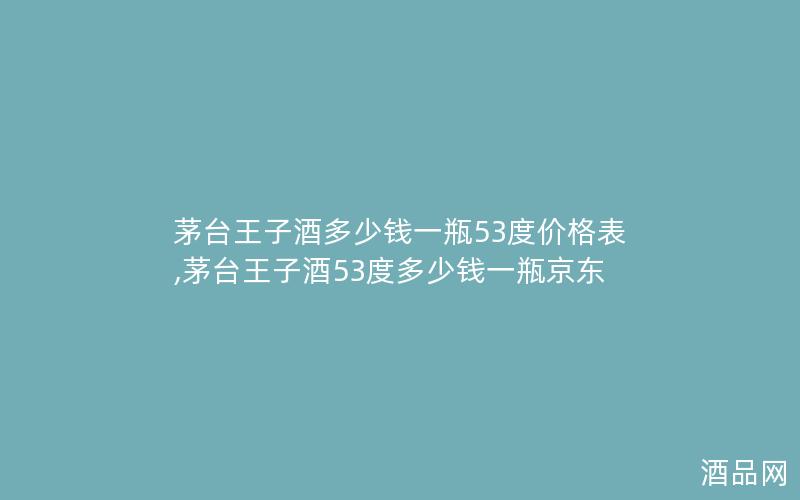 茅台王子酒多少钱一瓶53度价格表,茅台王子酒53度多少钱一瓶京东
