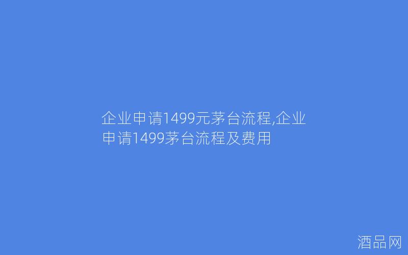 企业申请1499元茅台流程,企业申请1499茅台流程及费用