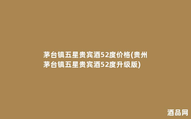茅台镇五星贵宾酒52度价格(贵州茅台镇五星贵宾酒52度升级版)