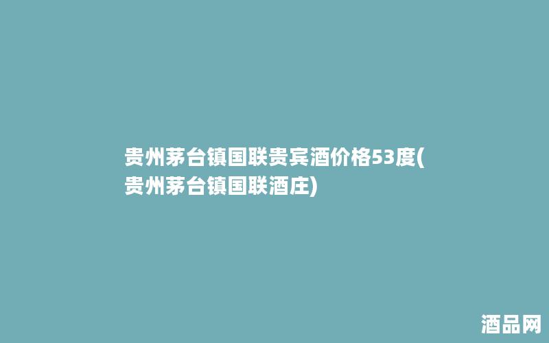 贵州茅台镇国联贵宾酒价格53度(贵州茅台镇国联酒庄)