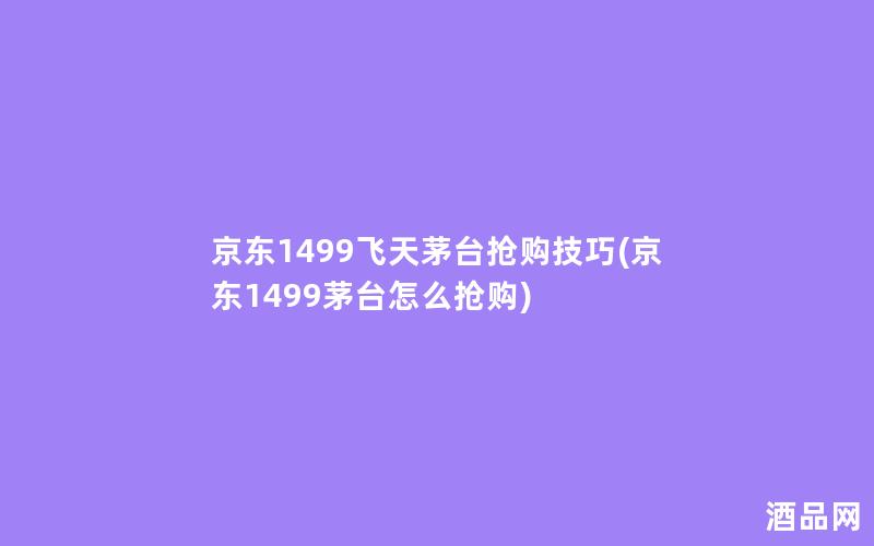 京东1499飞天茅台抢购技巧(京东1499茅台怎么抢购)