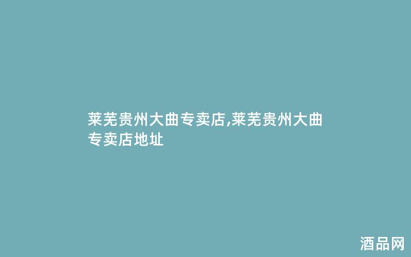 莱芜贵州大曲专卖店,莱芜贵州大曲专卖店地址