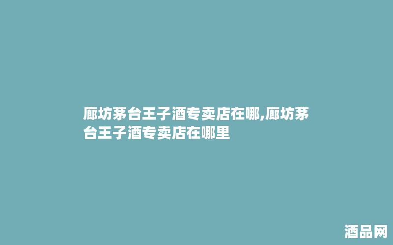 廊坊茅台王子酒专卖店在哪,廊坊茅台王子酒专卖店在哪里