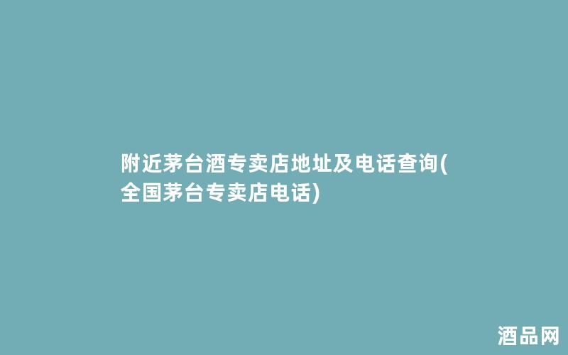 附近茅台酒专卖店地址及电话查询(全国茅台专卖店电话)