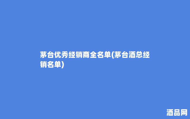茅台优秀经销商全名单(茅台酒总经销名单)