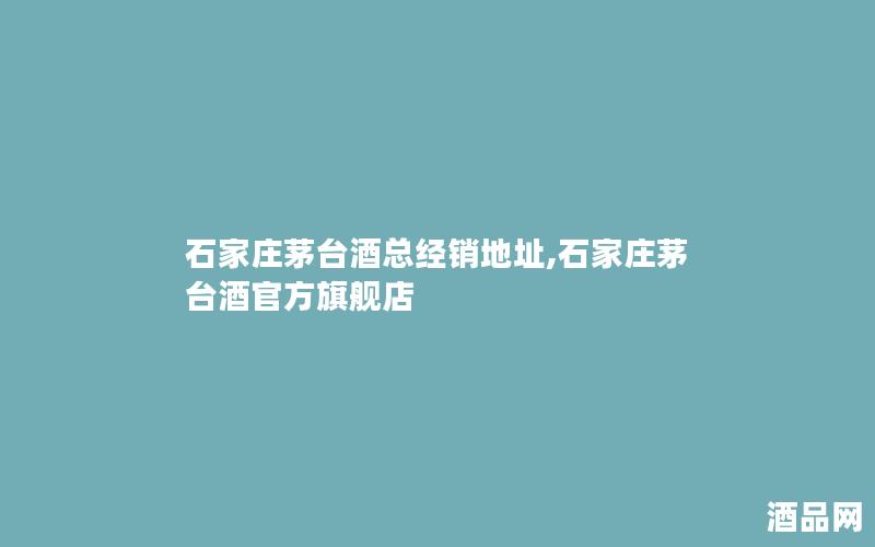 石家庄茅台酒总经销地址,石家庄茅台酒官方旗舰店