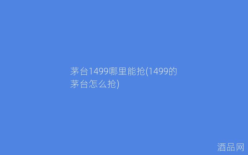 茅台1499哪里能抢(1499的茅台怎么抢)
