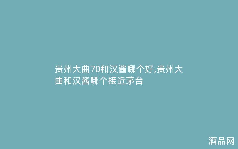贵州大曲70和汉酱哪个好,贵州大曲和汉酱哪个接近茅台