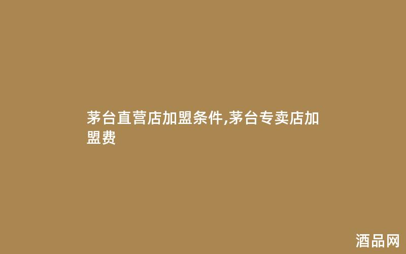 茅台直营店加盟条件,茅台专卖店加盟费
