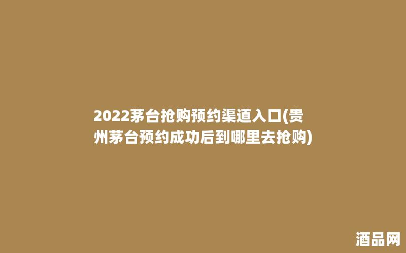 2022茅台抢购预约渠道入口(贵州茅台预约成功后到哪里去抢购)