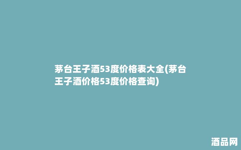 茅台王子酒53度价格表大全(茅台王子酒价格53度价格查询)