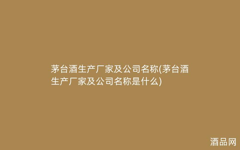 茅台酒生产厂家及公司名称(茅台酒生产厂家及公司名称是什么)