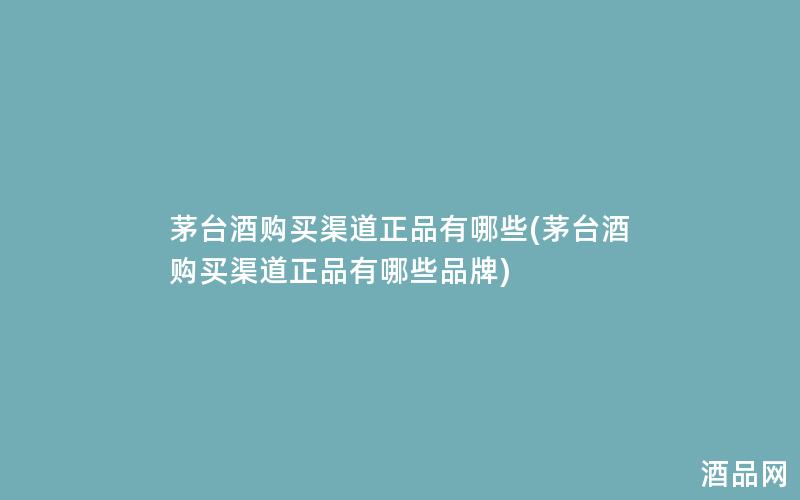 茅台酒购买渠道正品有哪些(茅台酒购买渠道正品有哪些品牌)
