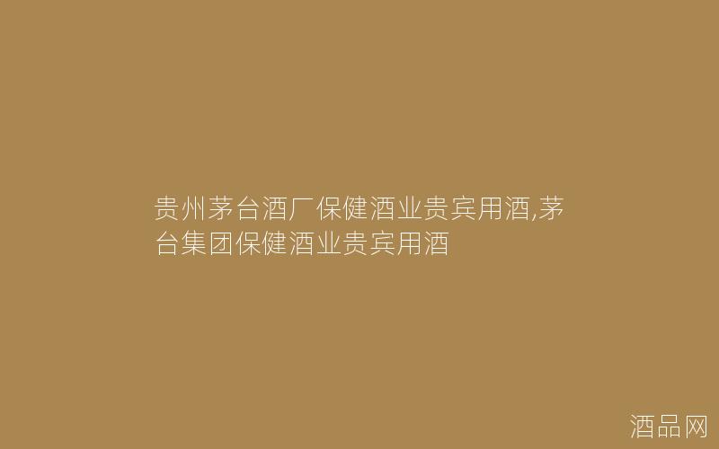 贵州茅台酒厂保健酒业贵宾用酒,茅台集团保健酒业贵宾用酒