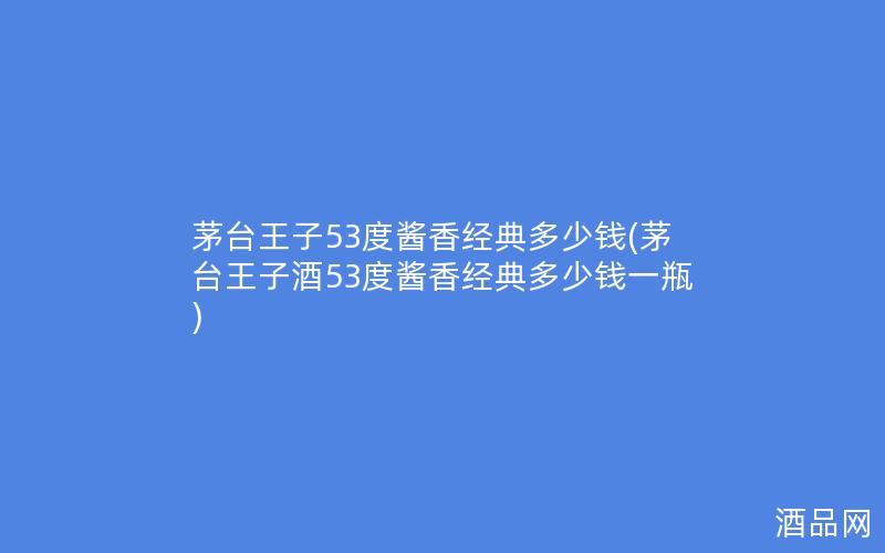 茅台王子53度酱香经典多少钱(茅台王子酒53度酱香经典多少钱一瓶)