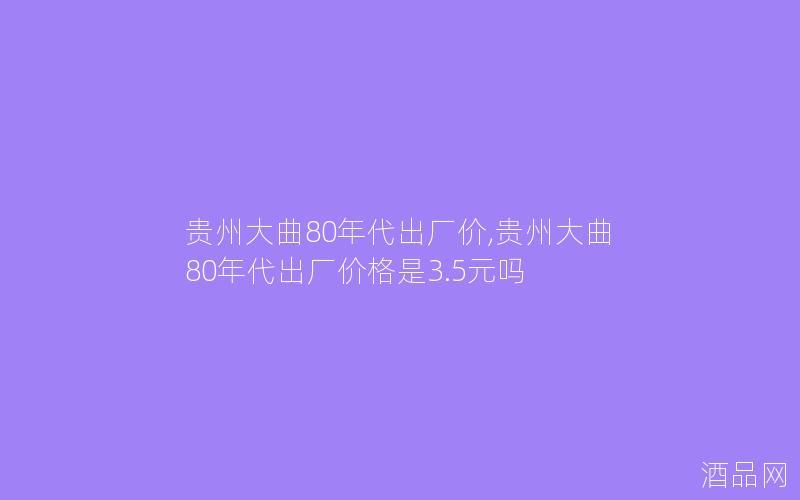 贵州大曲80年代出厂价,贵州大曲80年代出厂价格是3.5元吗