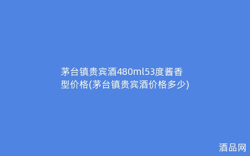 茅台镇贵宾酒480ml53度酱香型价格(茅台镇贵宾酒价格多少)
