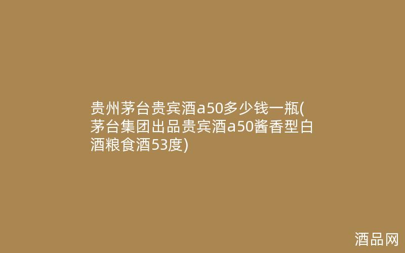 贵州茅台贵宾酒a50多少钱一瓶(茅台集团出品贵宾酒a50酱香型白酒粮食酒53度)