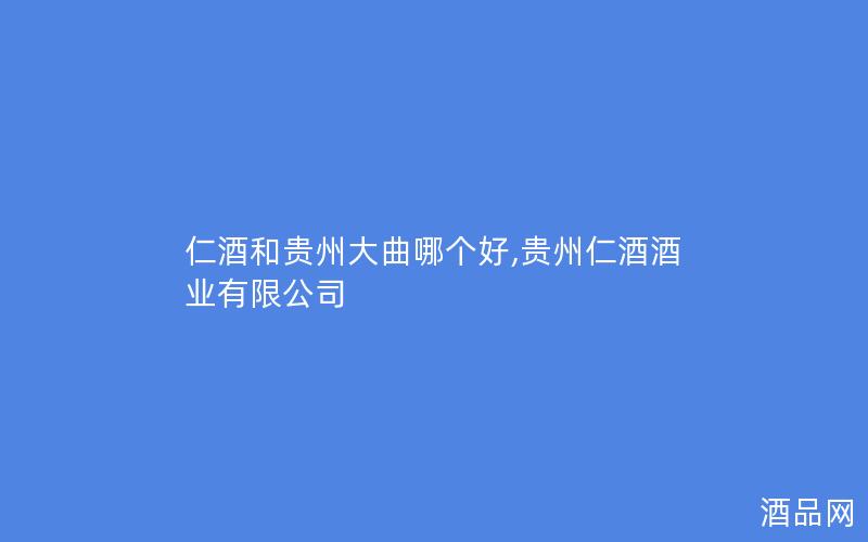 仁酒和贵州大曲哪个好,贵州仁酒酒业有限公司