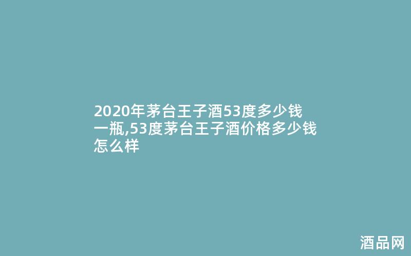 2020年茅台王子酒53度多少钱一瓶,53度茅台王子酒价格多少钱怎么样
