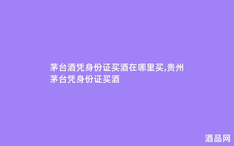 茅台酒凭身份证买酒在哪里买,贵州茅台凭身份证买酒