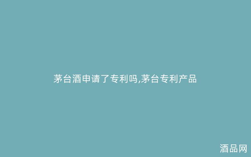 茅台酒申请了专利吗,茅台专利产品
