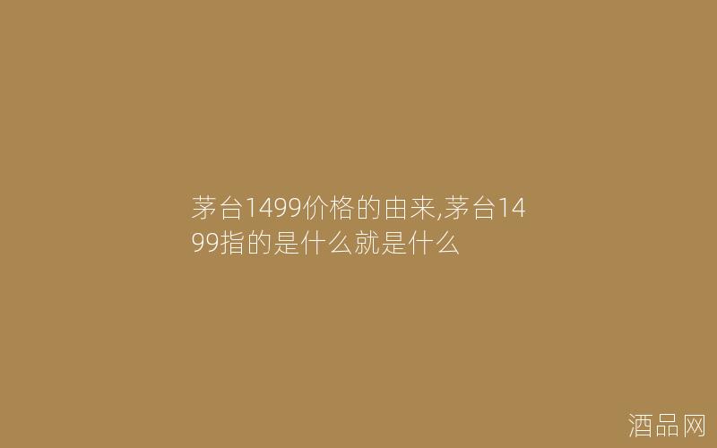 茅台1499价格的由来,茅台1499指的是什么就是什么