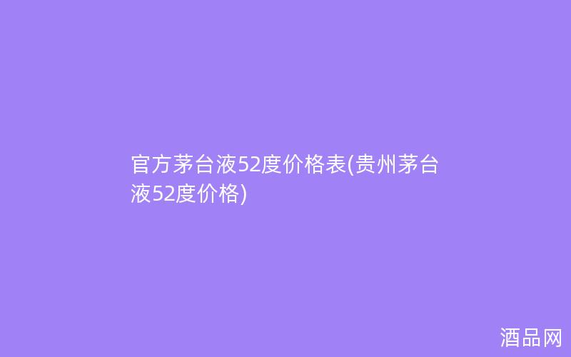 官方茅台液52度价格表(贵州茅台液52度价格)