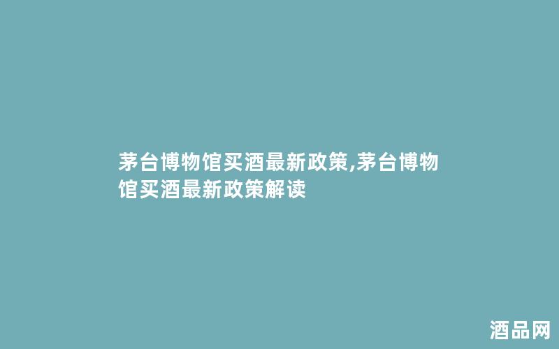 茅台博物馆买酒最新政策,茅台博物馆买酒最新政策解读 茅台博物馆买酒最新政策,茅台博物馆买酒最新政策解读