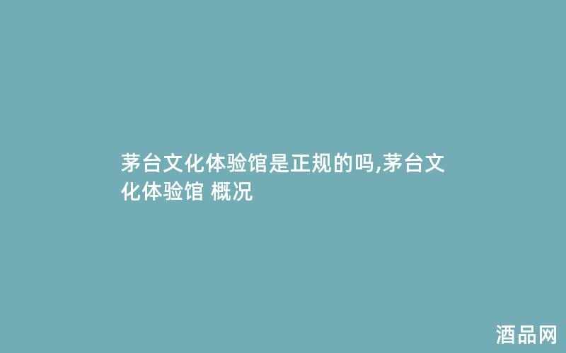 茅台文化体验馆是正规的吗,茅台文化体验馆 概况
