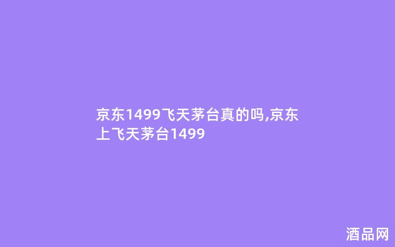 京东1499飞天茅台真的吗,京东上飞天茅台1499