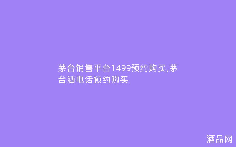 茅台销售平台1499预约购买,茅台酒电话预约购买 茅台销售平台1499预约购买,茅台酒电话预约购买