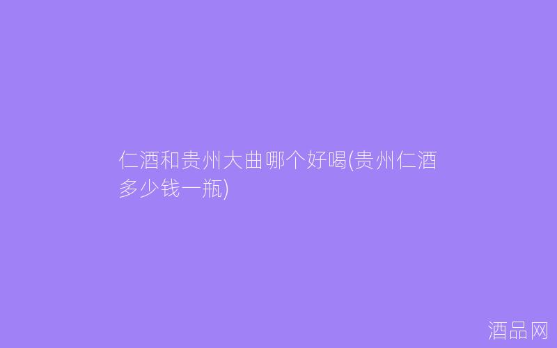 仁酒和贵州大曲哪个好喝(贵州仁酒多少钱一瓶)