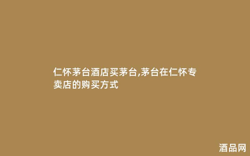 仁怀茅台酒店买茅台,茅台在仁怀专卖店的购买方式