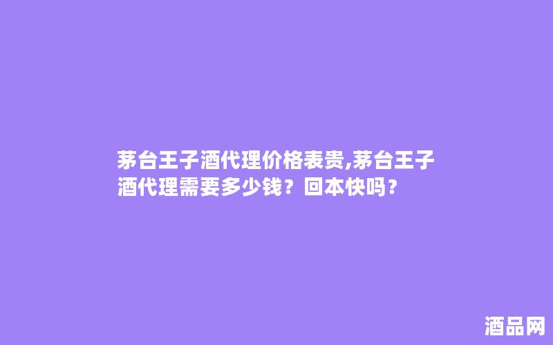 茅台王子酒代理价格表贵,茅台王子酒代理需要多少钱？回本快吗？